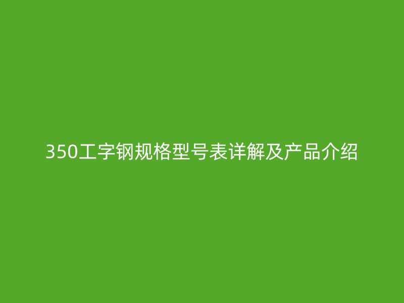 350工字鋼規(guī)格型號(hào)表詳解及產(chǎn)品介紹