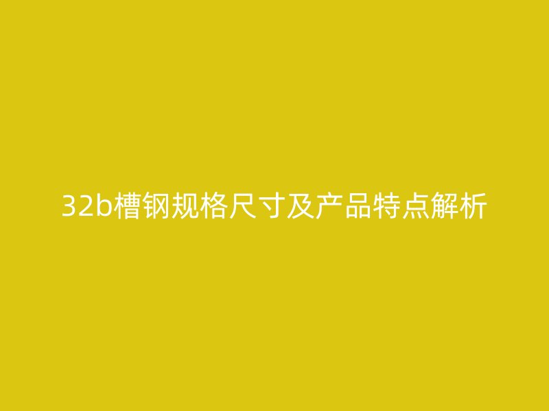 32b槽鋼規(guī)格尺寸及產(chǎn)品特點(diǎn)解析