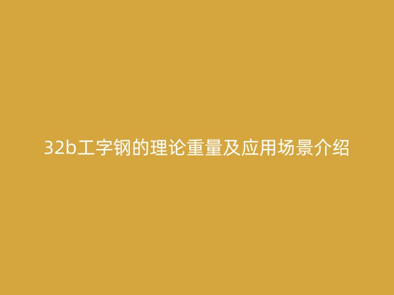 32b工字鋼的理論重量及應(yīng)用場(chǎng)景介紹