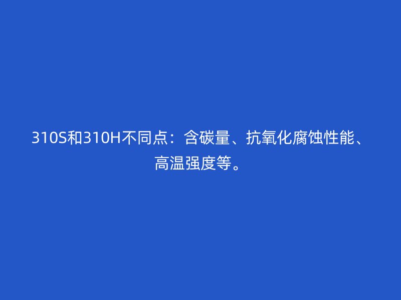 310S和310H不同點：含碳量、抗氧化腐蝕性能、高溫強度等。