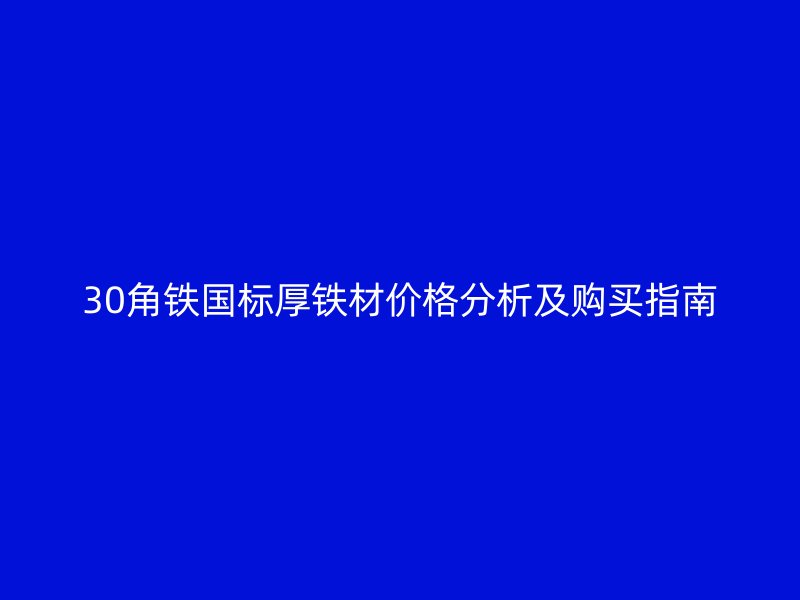 30角鐵國標(biāo)厚鐵材價格分析及購買指南