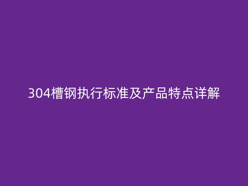 304槽鋼執(zhí)行標準及產(chǎn)品特點詳解
