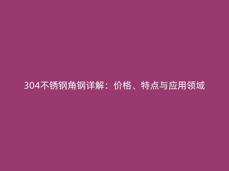 304不銹鋼角鋼詳解：價格、特點(diǎn)與應(yīng)用領(lǐng)域
