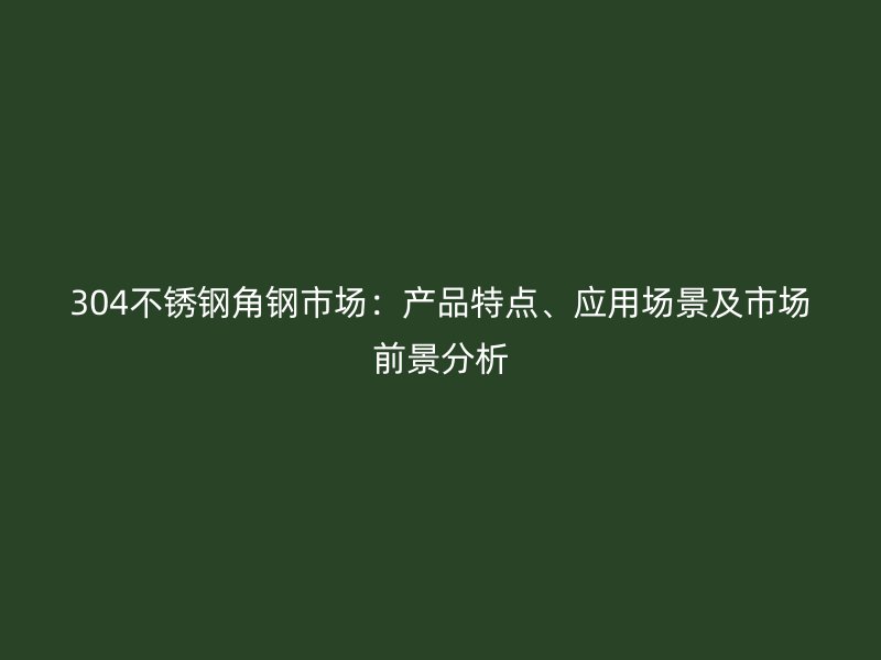 304不銹鋼角鋼市場：產(chǎn)品特點、應(yīng)用場景及市場前景分析