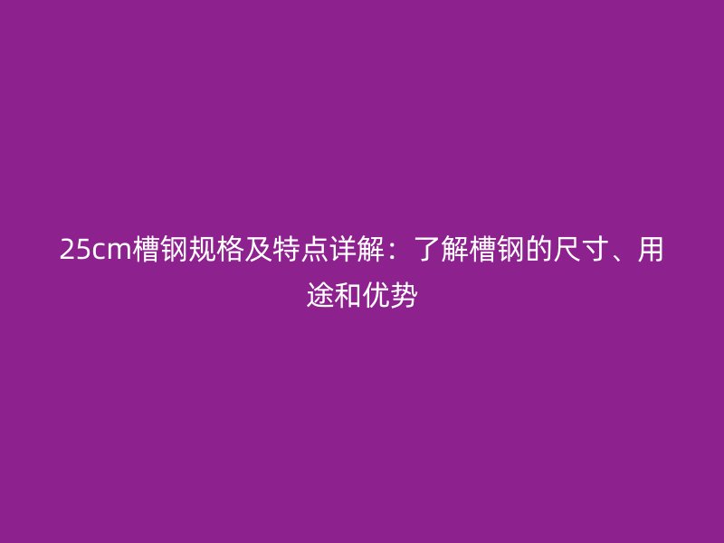 25cm槽鋼規(guī)格及特點(diǎn)詳解：了解槽鋼的尺寸、用途和優(yōu)勢(shì)
