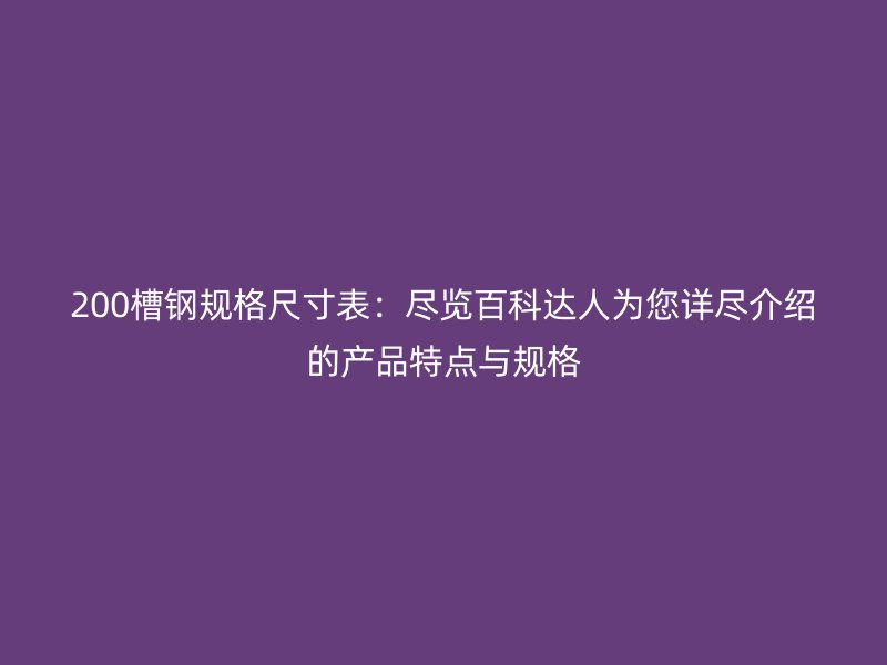 200槽鋼規(guī)格尺寸表：盡覽百科達(dá)人為您詳盡介紹的產(chǎn)品特點與規(guī)格