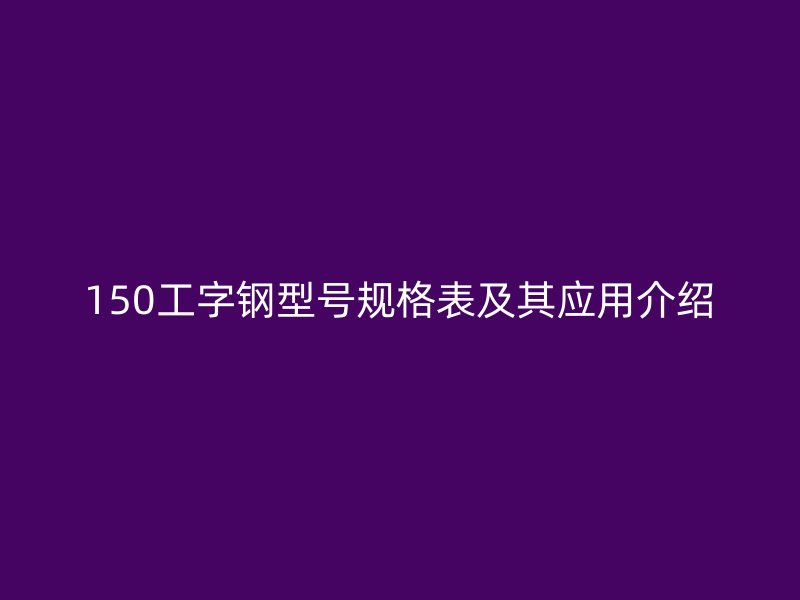 150工字鋼型號(hào)規(guī)格表及其應(yīng)用介紹