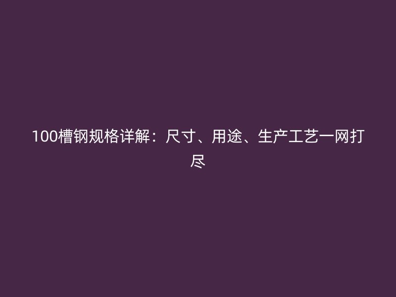 100槽鋼規(guī)格詳解：尺寸、用途、生產(chǎn)工藝一網(wǎng)打盡