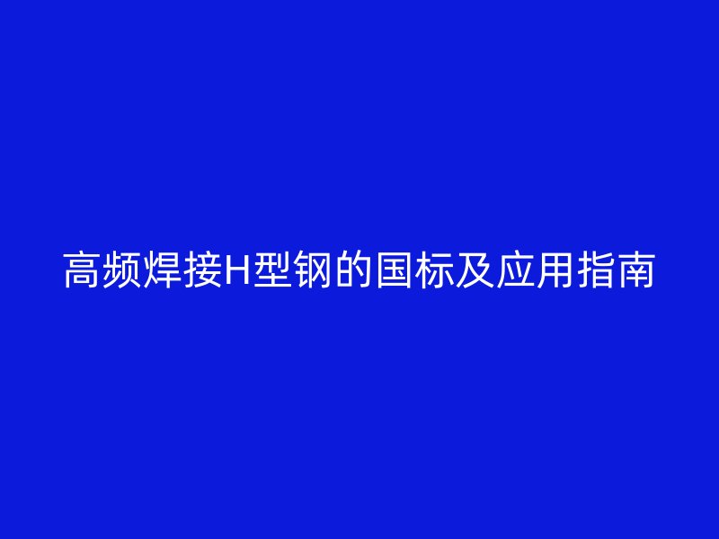 高頻焊接H型鋼的國標及應用指南