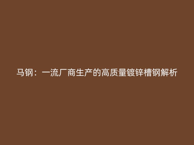 馬鋼：一流廠商生產(chǎn)的高質(zhì)量鍍鋅槽鋼解析