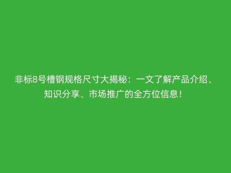 非標(biāo)8號槽鋼規(guī)格尺寸大揭秘：一文了解產(chǎn)品介紹、知識分享、市場推廣的全方位信息！