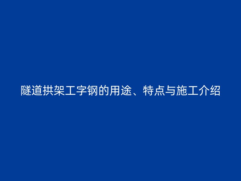 隧道拱架工字鋼的用途、特點(diǎn)與施工介紹