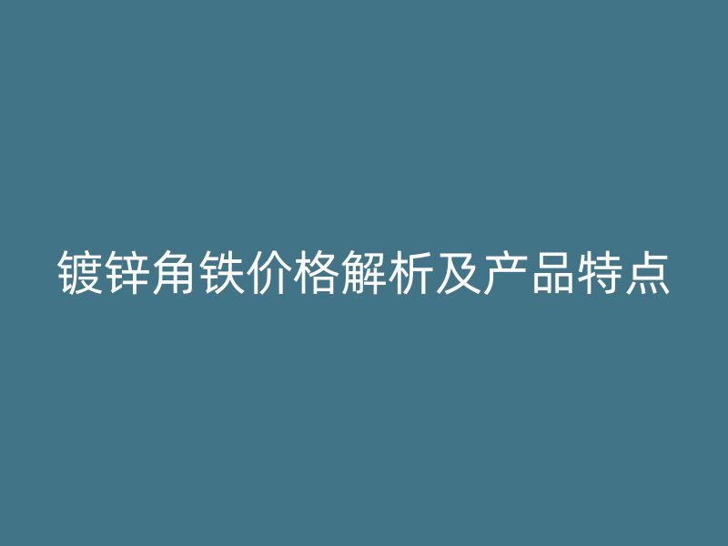鍍鋅角鐵價格解析及產(chǎn)品特點
