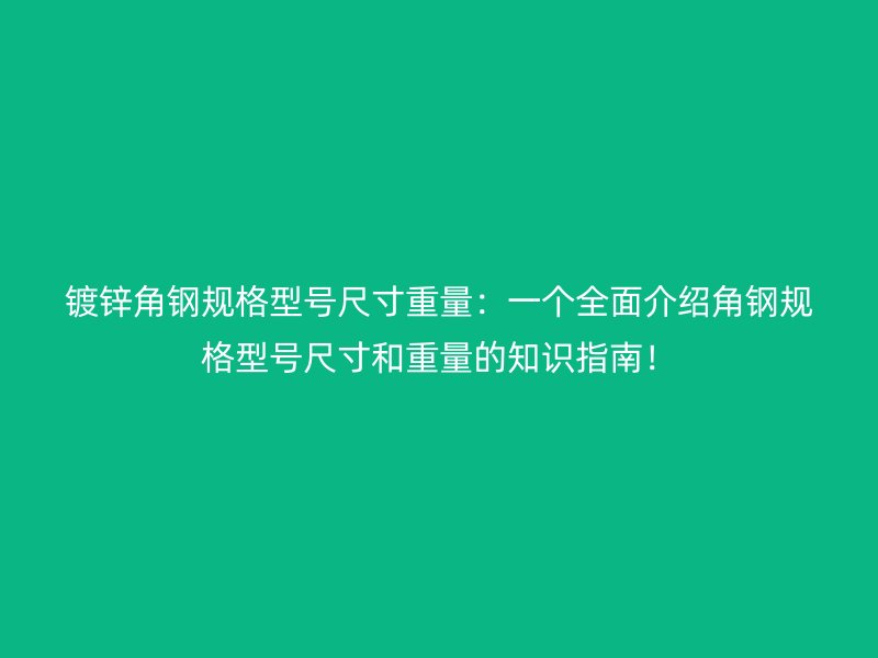 鍍鋅角鋼規(guī)格型號尺寸重量：一個全面介紹角鋼規(guī)格型號尺寸和重量的知識指南！