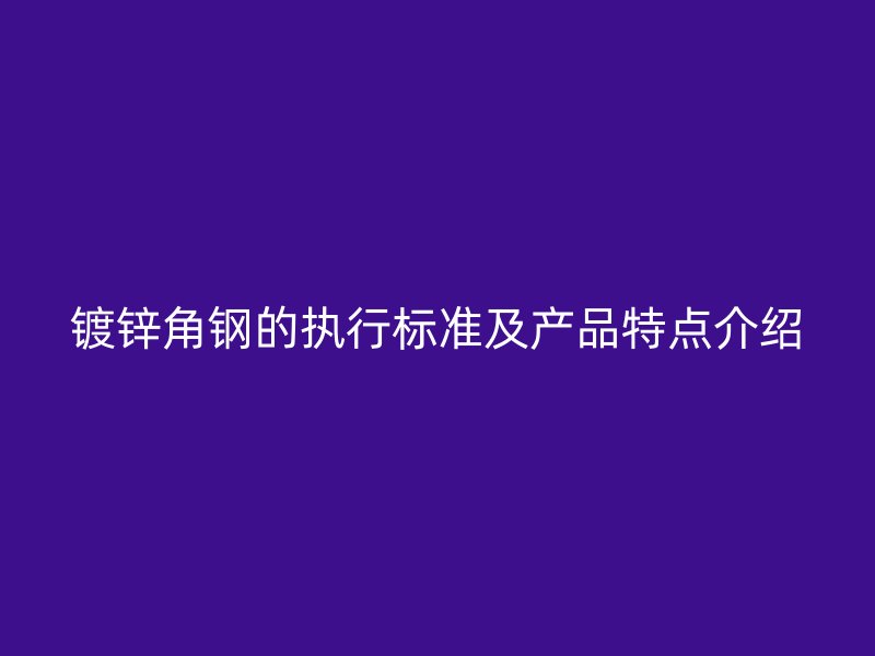 鍍鋅角鋼的執(zhí)行標(biāo)準(zhǔn)及產(chǎn)品特點(diǎn)介紹