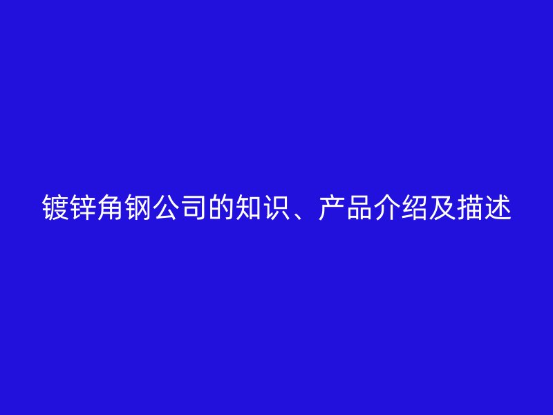 鍍鋅角鋼公司的知識(shí)、產(chǎn)品介紹及描述
