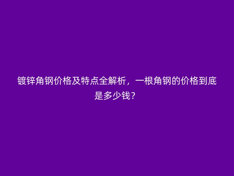 鍍鋅角鋼價格及特點全解析，一根角鋼的價格到底是多少錢？