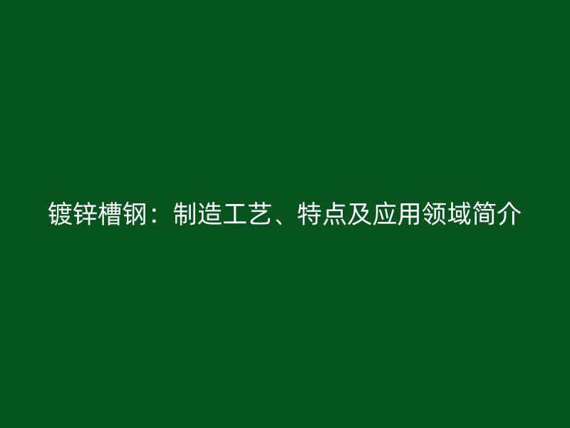 鍍鋅槽鋼：制造工藝、特點及應用領域簡介