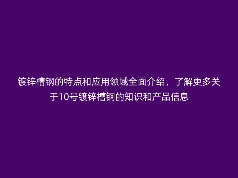 鍍鋅槽鋼的特點(diǎn)和應(yīng)用領(lǐng)域全面介紹，了解更多關(guān)于10號鍍鋅槽鋼的知識和產(chǎn)品信息