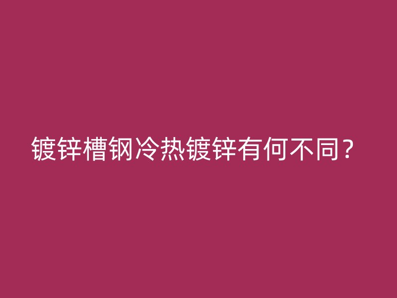 鍍鋅槽鋼冷熱鍍鋅有何不同？