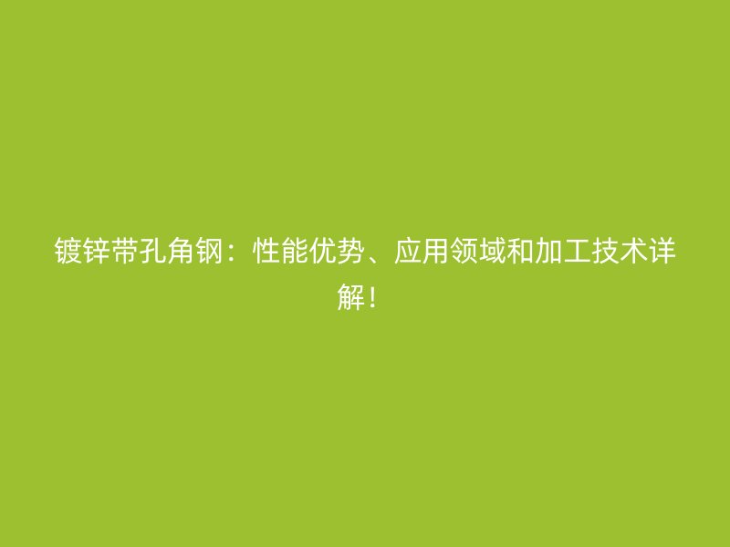鍍鋅帶孔角鋼：性能優(yōu)勢(shì)、應(yīng)用領(lǐng)域和加工技術(shù)詳解！