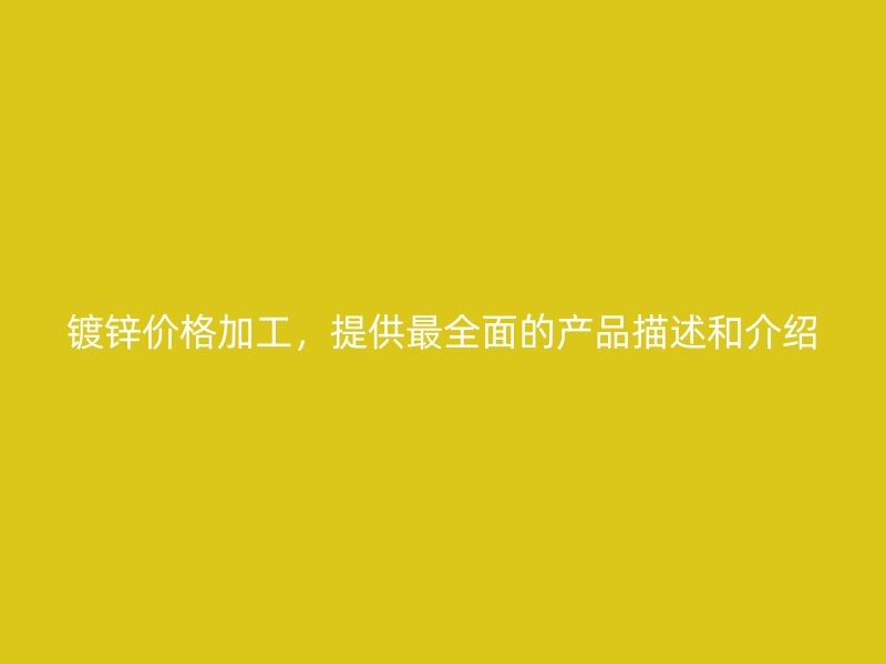 鍍鋅價(jià)格加工，提供最全面的產(chǎn)品描述和介紹