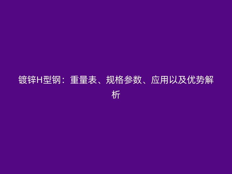 鍍鋅H型鋼：重量表、規(guī)格參數(shù)、應(yīng)用以及優(yōu)勢(shì)解析