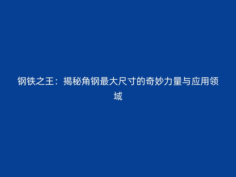 鋼鐵之王：揭秘角鋼最大尺寸的奇妙力量與應(yīng)用領(lǐng)域