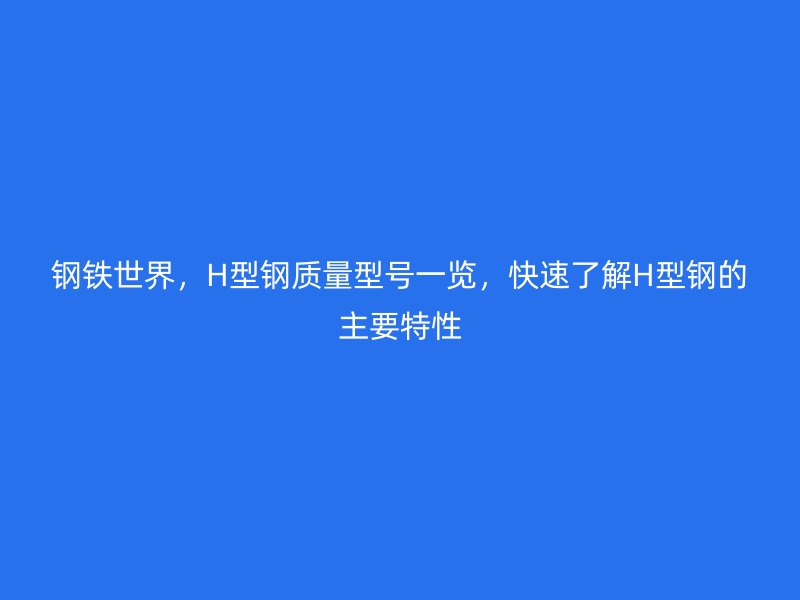 鋼鐵世界，H型鋼質(zhì)量型號(hào)一覽，快速了解H型鋼的主要特性