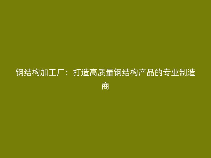 鋼結(jié)構(gòu)加工廠：打造高質(zhì)量鋼結(jié)構(gòu)產(chǎn)品的專業(yè)制造商