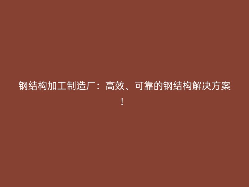 鋼結構加工制造廠：高效、可靠的鋼結構解決方案！