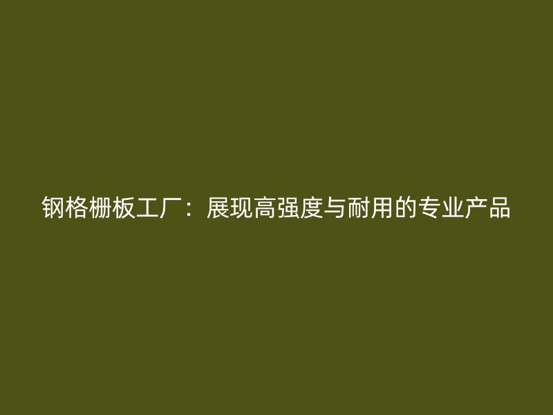 鋼格柵板工廠：展現(xiàn)高強(qiáng)度與耐用的專(zhuān)業(yè)產(chǎn)品
