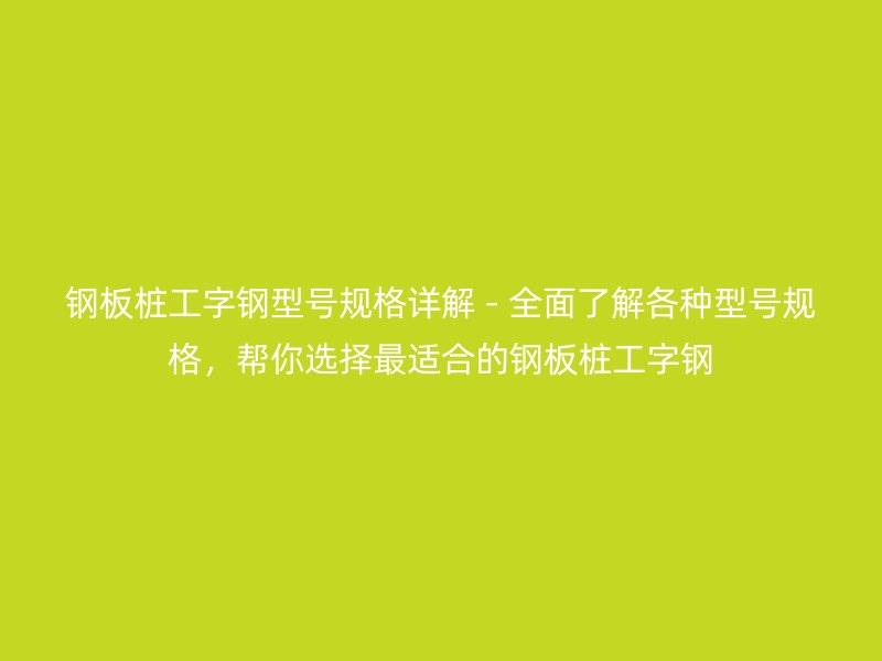 鋼板樁工字鋼型號(hào)規(guī)格詳解 - 全面了解各種型號(hào)規(guī)格，幫你選擇最適合的鋼板樁工字鋼