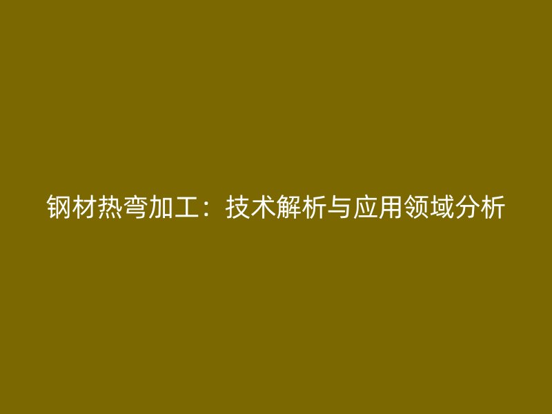 鋼材熱彎加工：技術解析與應用領域分析