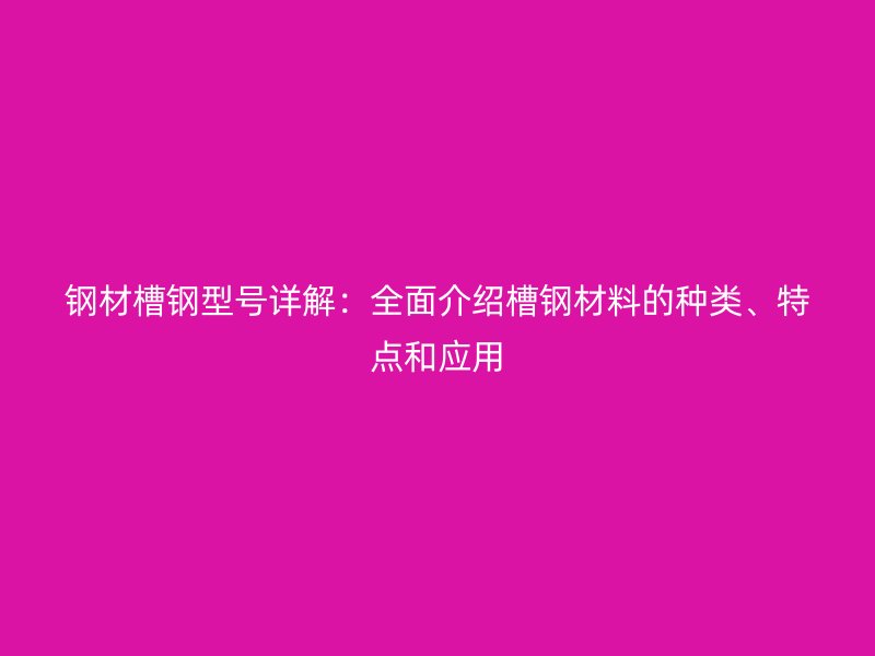 鋼材槽鋼型號詳解：全面介紹槽鋼材料的種類、特點和應(yīng)用