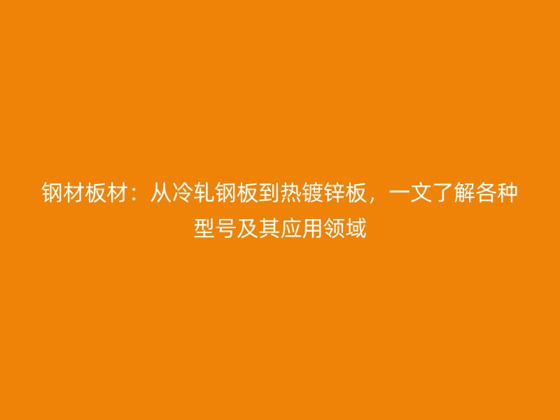 鋼材板材：從冷軋鋼板到熱鍍鋅板，一文了解各種型號(hào)及其應(yīng)用領(lǐng)域