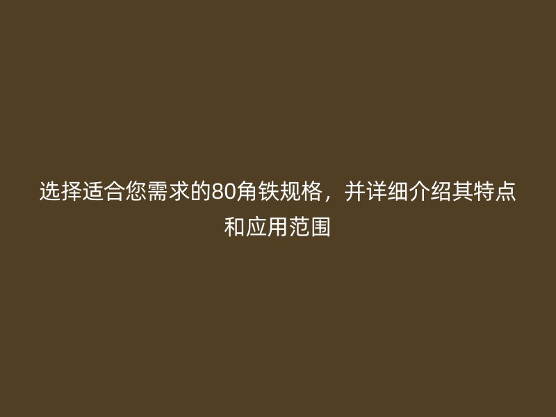 選擇適合您需求的80角鐵規(guī)格，并詳細(xì)介紹其特點(diǎn)和應(yīng)用范圍