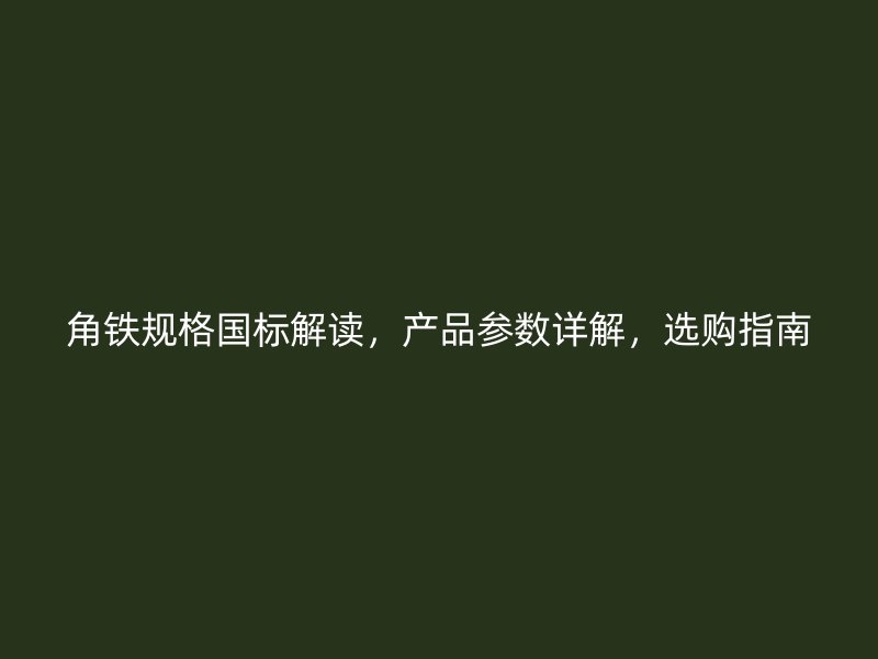 角鐵規(guī)格國標解讀，產(chǎn)品參數(shù)詳解，選購指南