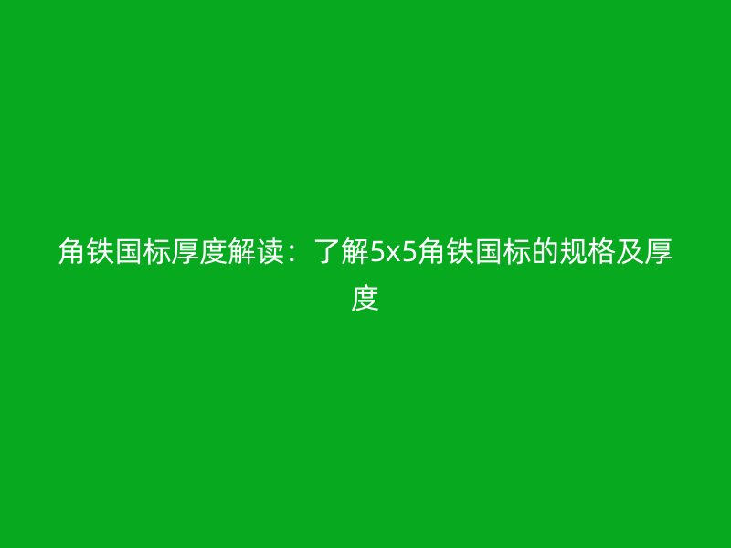 角鐵國標厚度解讀：了解5x5角鐵國標的規(guī)格及厚度