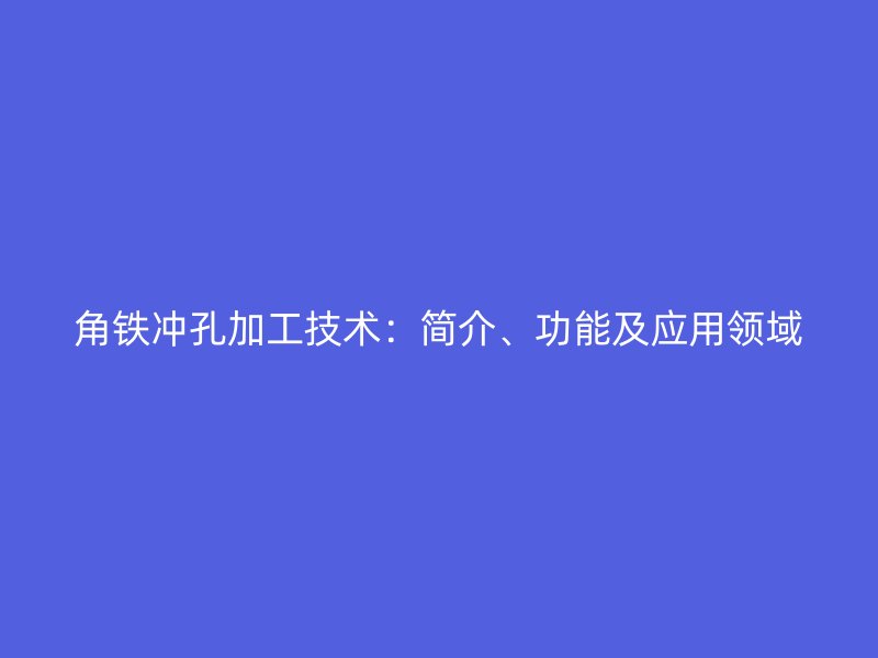 角鐵沖孔加工技術(shù)：簡介、功能及應(yīng)用領(lǐng)域