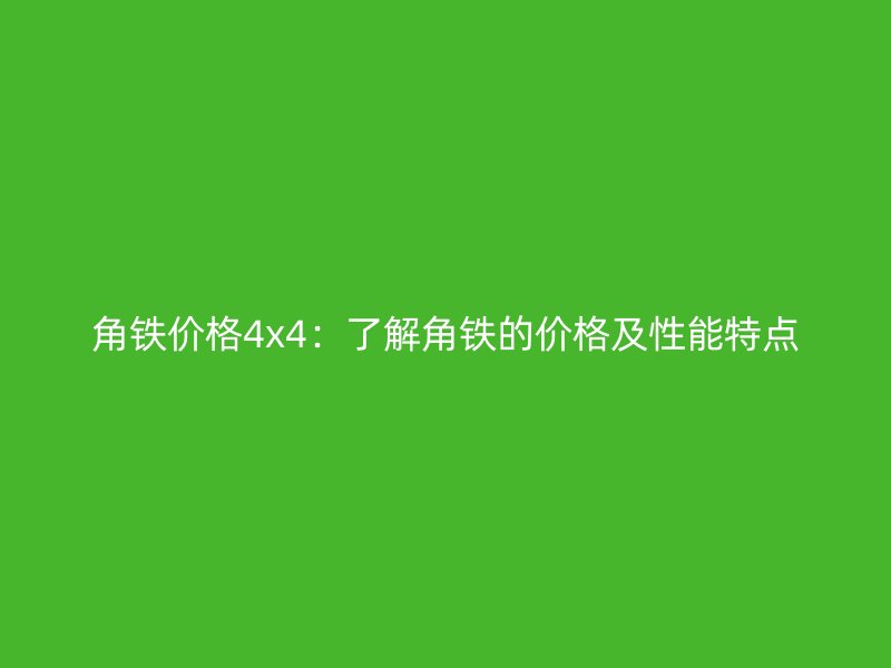角鐵價(jià)格4x4：了解角鐵的價(jià)格及性能特點(diǎn)
