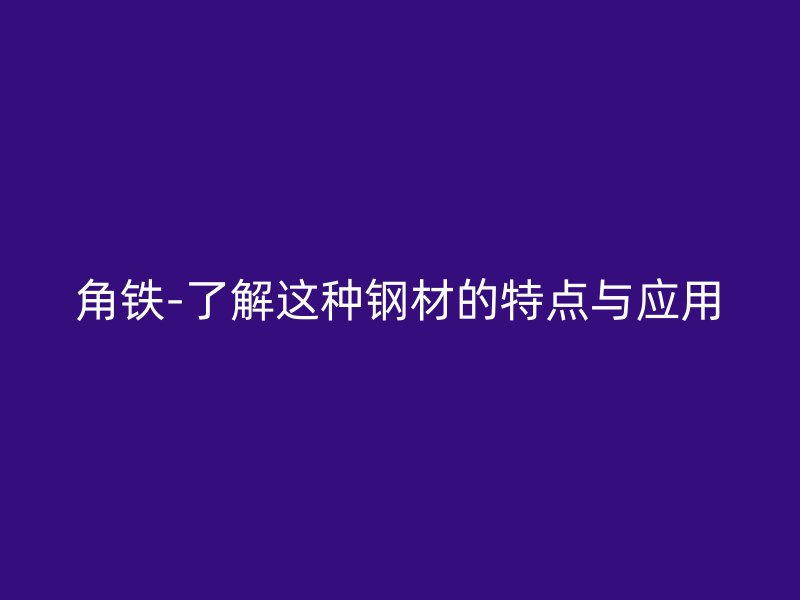 角鐵-了解這種鋼材的特點(diǎn)與應(yīng)用