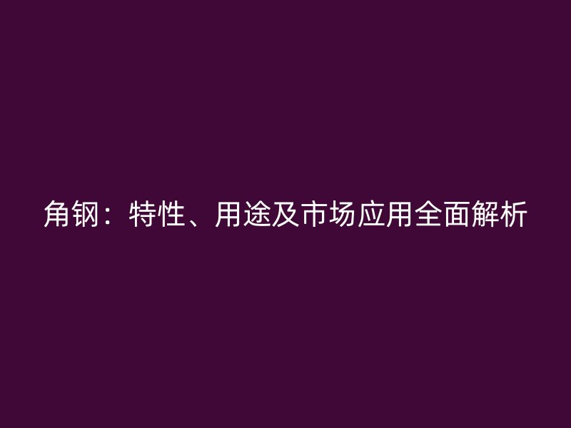 角鋼：特性、用途及市場應(yīng)用全面解析