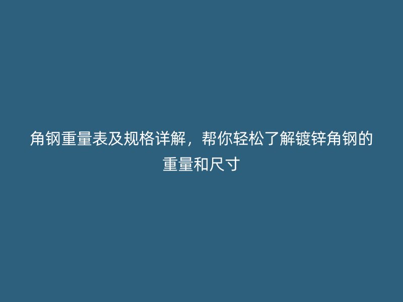 角鋼重量表及規(guī)格詳解，幫你輕松了解鍍鋅角鋼的重量和尺寸