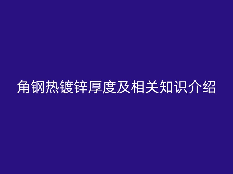 角鋼熱鍍鋅厚度及相關(guān)知識(shí)介紹