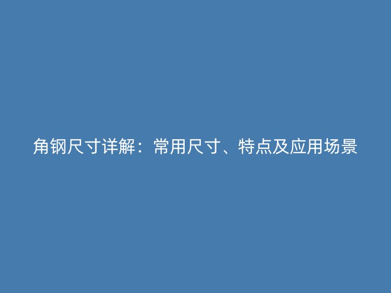 角鋼尺寸詳解：常用尺寸、特點(diǎn)及應(yīng)用場(chǎng)景