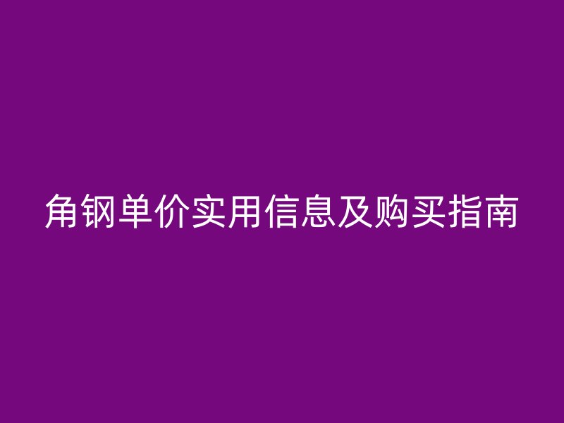 角鋼單價(jià)實(shí)用信息及購買指南