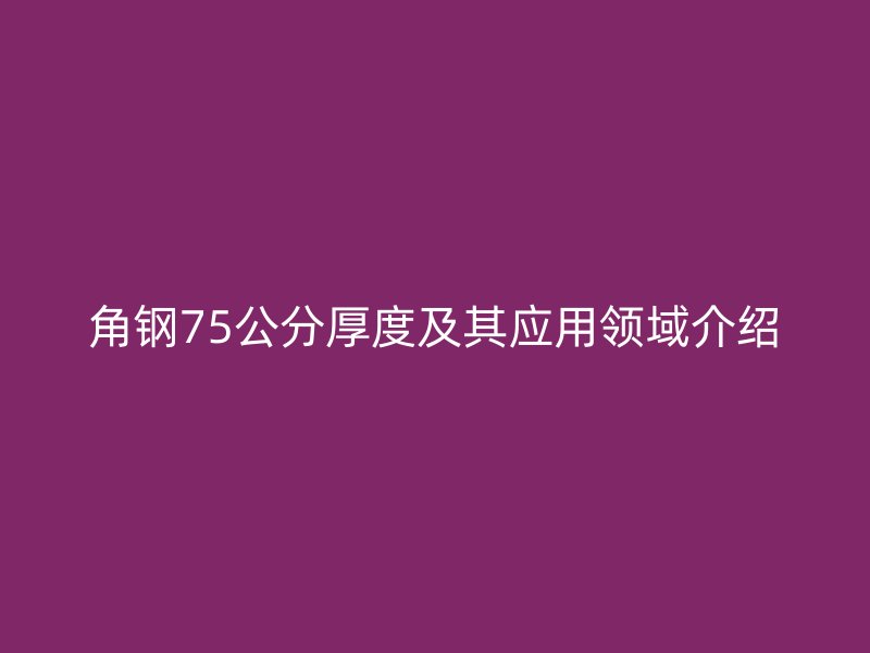 角鋼75公分厚度及其應(yīng)用領(lǐng)域介紹