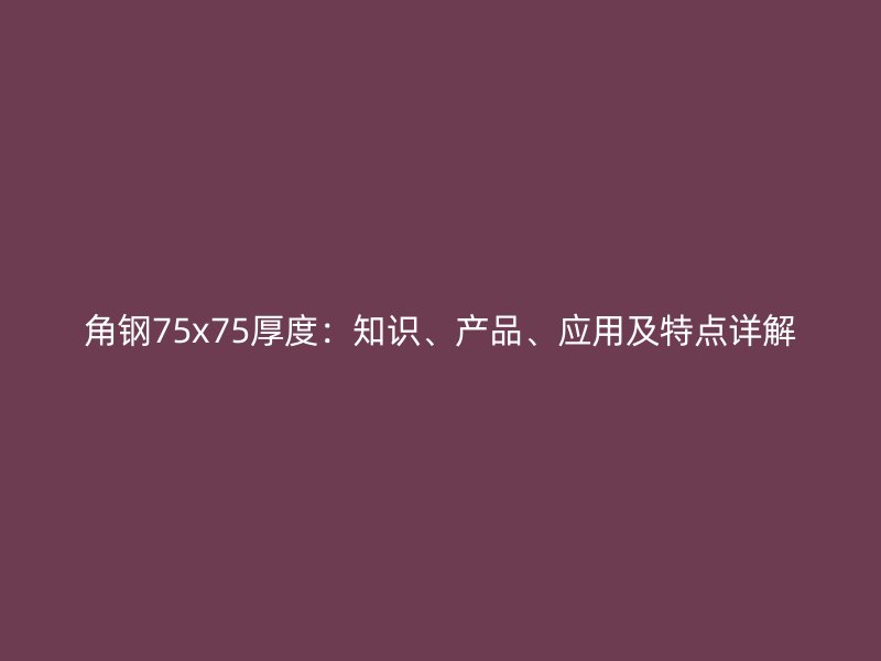 角鋼75x75厚度：知識(shí)、產(chǎn)品、應(yīng)用及特點(diǎn)詳解