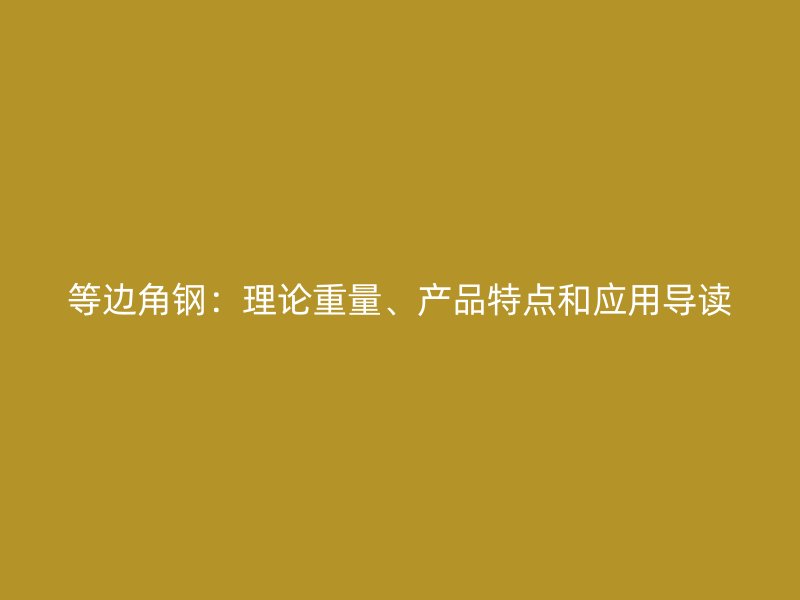 等邊角鋼：理論重量、產(chǎn)品特點(diǎn)和應(yīng)用導(dǎo)讀